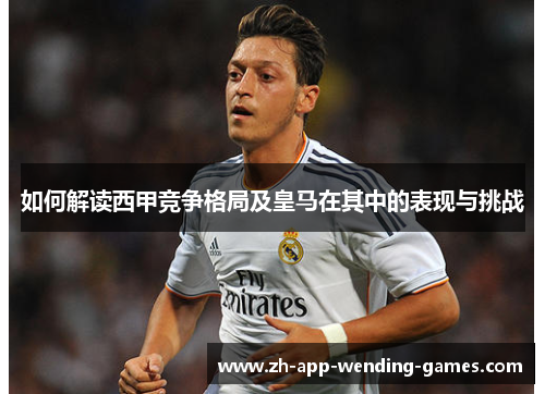 如何解读西甲竞争格局及皇马在其中的表现与挑战