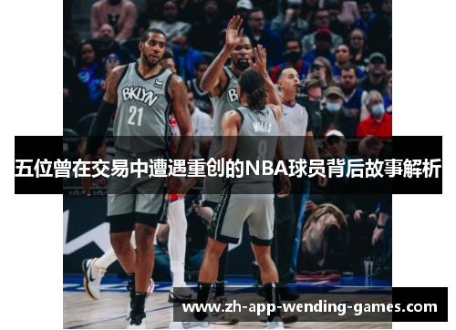 五位曾在交易中遭遇重创的NBA球员背后故事解析