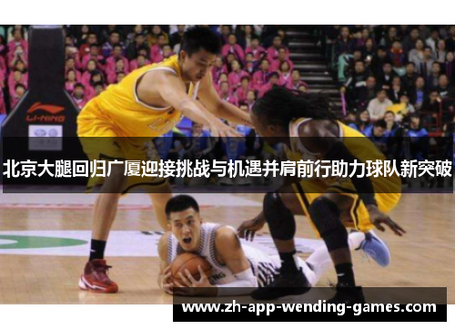 北京大腿回归广厦迎接挑战与机遇并肩前行助力球队新突破
