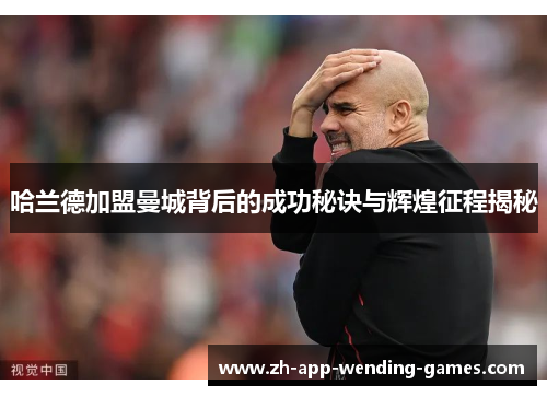 哈兰德加盟曼城背后的成功秘诀与辉煌征程揭秘