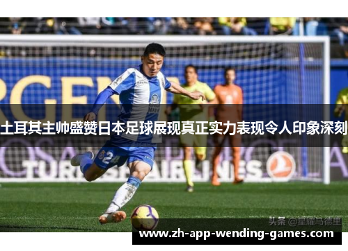 土耳其主帅盛赞日本足球展现真正实力表现令人印象深刻