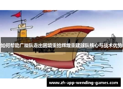 如何帮助广厦队走出困境重拾辉煌重建球队核心与战术优势 如何帮助广厦队走出困境重拾辉煌重建球队核心与战术优势