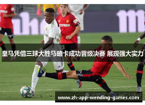 皇马凭借三球大胜马略卡成功晋级决赛 展现强大实力