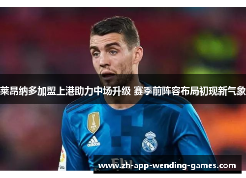 莱昂纳多加盟上港助力中场升级 赛季前阵容布局初现新气象
