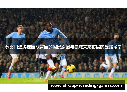 苏比门迪决定留队背后的深层原因与曼城未来布局的战略考量