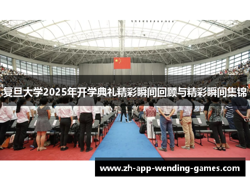 复旦大学2025年开学典礼精彩瞬间回顾与精彩瞬间集锦