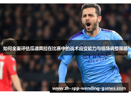 如何全面评估瓜迪奥拉在比赛中的战术应变能力与临场调整策略 如何全面评估瓜迪奥拉在比赛中的战术应变能力与临场调整策略