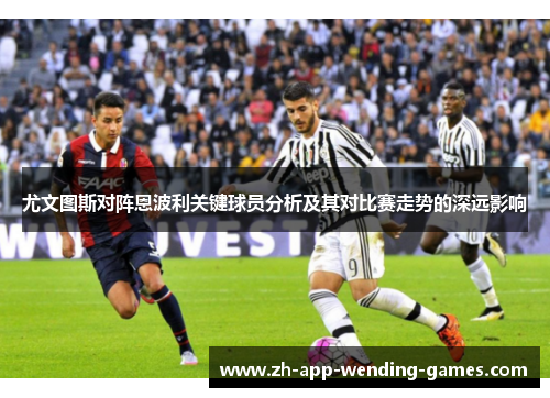 尤文图斯对阵恩波利关键球员分析及其对比赛走势的深远影响