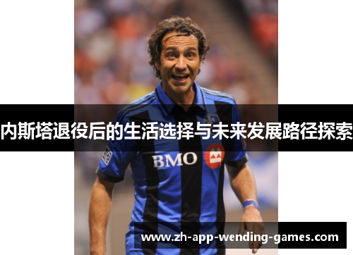 内斯塔退役后的生活选择与未来发展路径探索