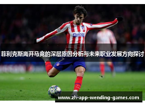 菲利克斯离开马竞的深层原因分析与未来职业发展方向探讨