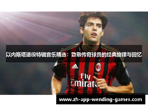 以内斯塔退役特辑音乐精选：致敬传奇球员的经典旋律与回忆