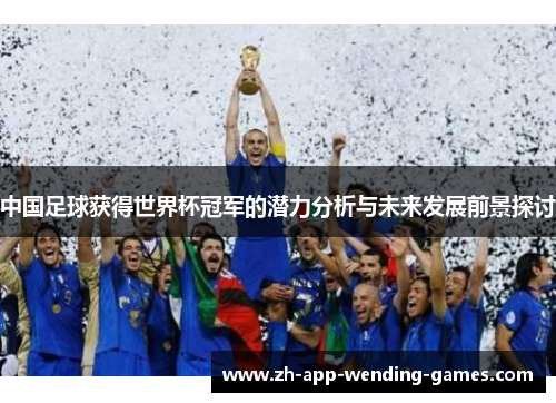 中国足球获得世界杯冠军的潜力分析与未来发展前景探讨 中国足球获得世界杯冠军的潜力分析与未来发展前景探讨