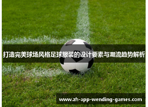 打造完美球场风格足球服装的设计要素与潮流趋势解析