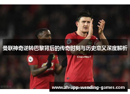 曼联神奇逆转巴黎背后的传奇时刻与历史意义深度解析