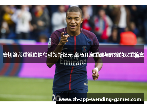 安切洛蒂重返伯纳乌引领新纪元 皇马开启重建与辉煌的双重篇章