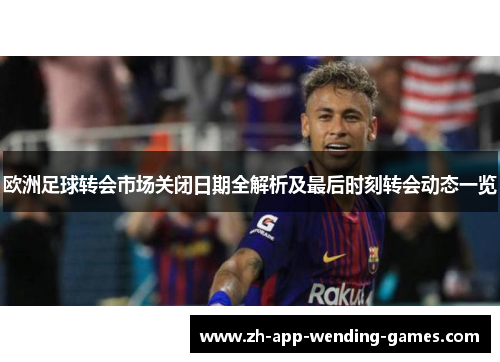 欧洲足球转会市场关闭日期全解析及最后时刻转会动态一览