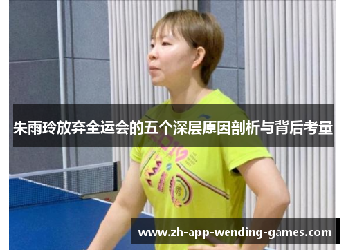 朱雨玲放弃全运会的五个深层原因剖析与背后考量 朱雨玲放弃全运会的五个深层原因剖析与背后考量