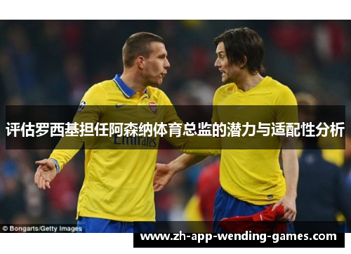 评估罗西基担任阿森纳体育总监的潜力与适配性分析