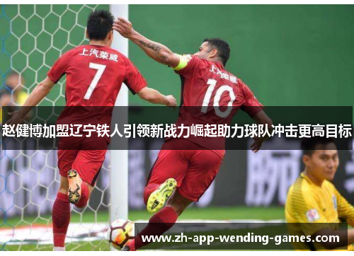赵健博加盟辽宁铁人引领新战力崛起助力球队冲击更高目标