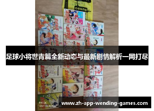 足球小将世青篇全新动态与最新剧情解析一网打尽 足球小将世青篇全新动态与最新剧情解析一网打尽