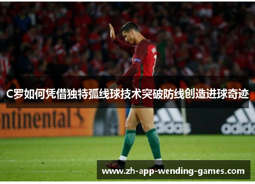 C罗如何凭借独特弧线球技术突破防线创造进球奇迹