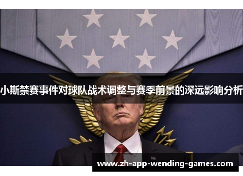 小斯禁赛事件对球队战术调整与赛季前景的深远影响分析