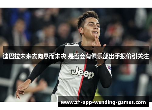 迪巴拉未来去向悬而未决 是否会有俱乐部出手报价引关注