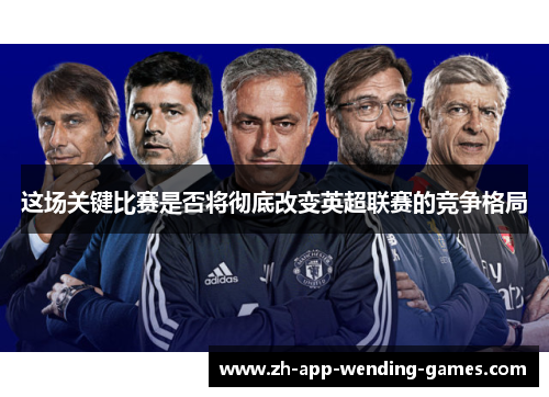 这场关键比赛是否将彻底改变英超联赛的竞争格局 这场关键比赛是否将彻底改变英超联赛的竞争格局