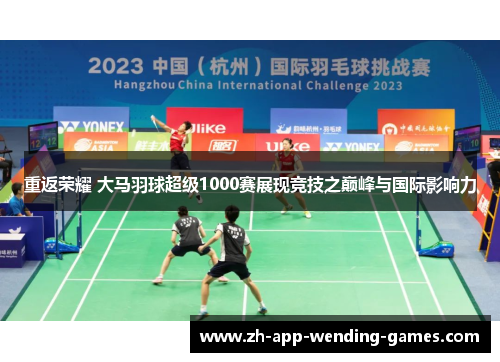 重返荣耀 大马羽球超级1000赛展现竞技之巅峰与国际影响力 重返荣耀 大马羽球超级1000赛展现竞技之巅峰与国际影响力