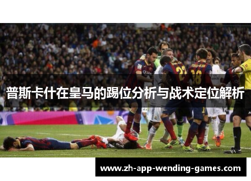 普斯卡什在皇马的踢位分析与战术定位解析