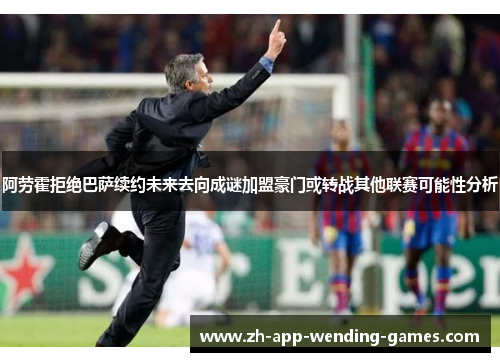 阿劳霍拒绝巴萨续约未来去向成谜加盟豪门或转战其他联赛可能性分析