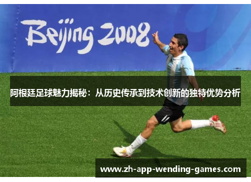 阿根廷足球魅力揭秘：从历史传承到技术创新的独特优势分析