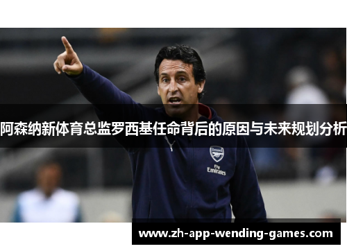 阿森纳新体育总监罗西基任命背后的原因与未来规划分析