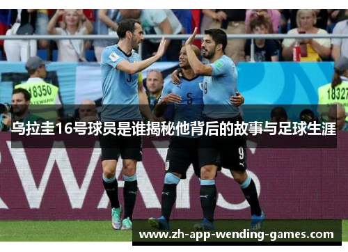 乌拉圭16号球员是谁揭秘他背后的故事与足球生涯