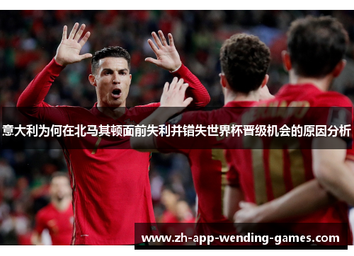 意大利为何在北马其顿面前失利并错失世界杯晋级机会的原因分析