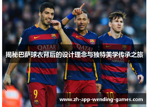 揭秘巴萨球衣背后的设计理念与独特美学传承之旅