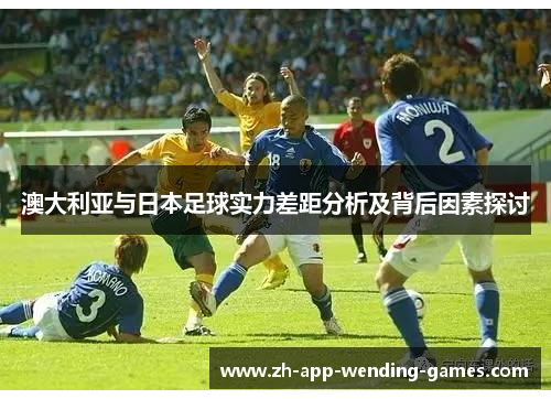 澳大利亚与日本足球实力差距分析及背后因素探讨