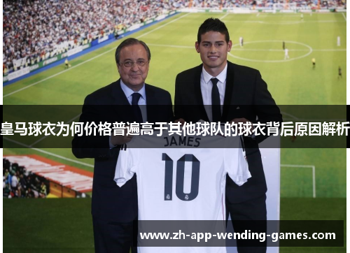 皇马球衣为何价格普遍高于其他球队的球衣背后原因解析