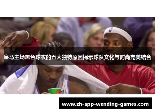 皇马主场黑色球衣的五大独特原因揭示球队文化与时尚完美结合