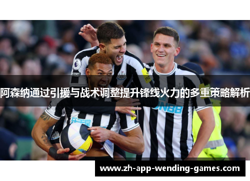 阿森纳通过引援与战术调整提升锋线火力的多重策略解析