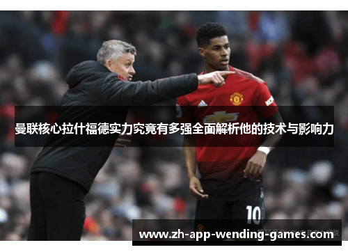 曼联核心拉什福德实力究竟有多强全面解析他的技术与影响力
