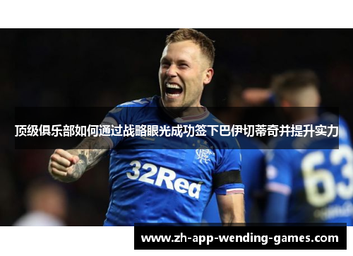 顶级俱乐部如何通过战略眼光成功签下巴伊切蒂奇并提升实力