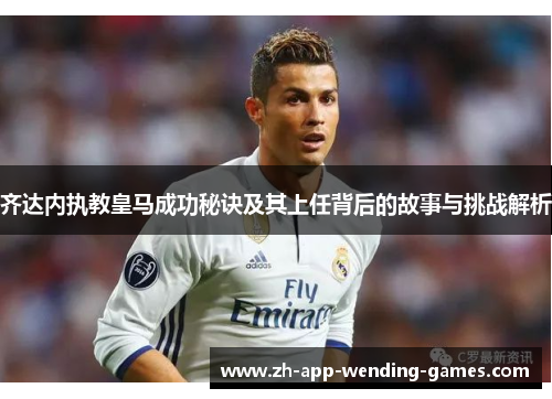 齐达内执教皇马成功秘诀及其上任背后的故事与挑战解析