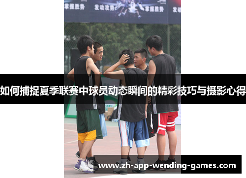 如何捕捉夏季联赛中球员动态瞬间的精彩技巧与摄影心得