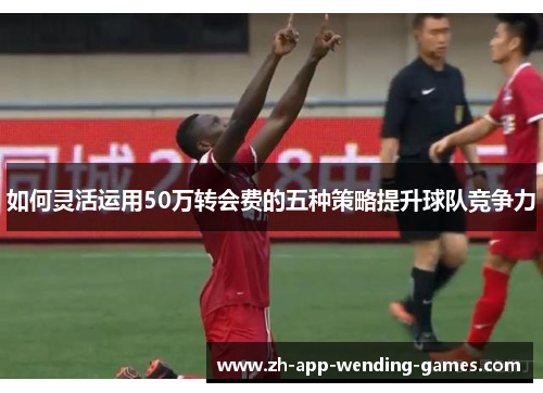 如何灵活运用50万转会费的五种策略提升球队竞争力