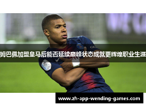 姆巴佩加盟皇马后能否延续巅峰状态成就更辉煌职业生涯