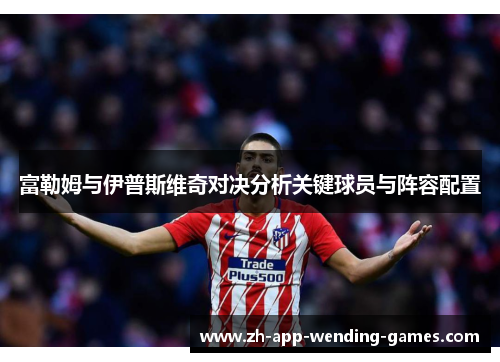 富勒姆与伊普斯维奇对决分析关键球员与阵容配置