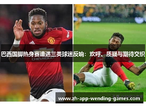 巴西国脚热身赛遭遇三类球迷反响：欢呼、质疑与期待交织