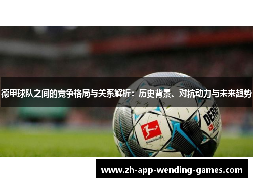 德甲球队之间的竞争格局与关系解析：历史背景、对抗动力与未来趋势