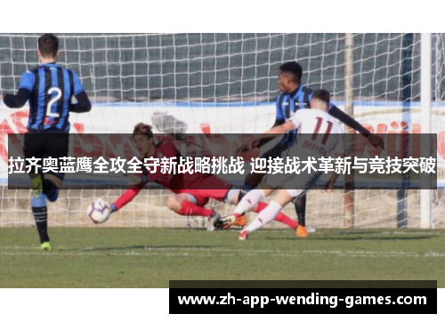拉齐奥蓝鹰全攻全守新战略挑战 迎接战术革新与竞技突破